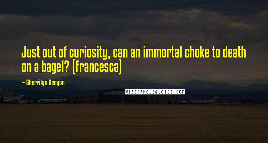 Sherrilyn Kenyon Quotes: Just out of curiosity, can an immortal choke to death on a bagel? (Francesca)
