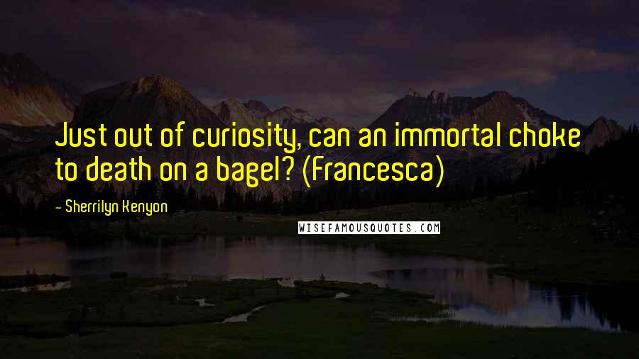 Sherrilyn Kenyon Quotes: Just out of curiosity, can an immortal choke to death on a bagel? (Francesca)