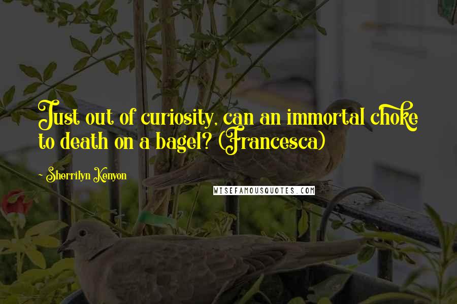 Sherrilyn Kenyon Quotes: Just out of curiosity, can an immortal choke to death on a bagel? (Francesca)