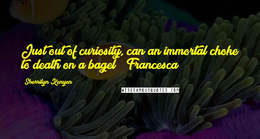 Sherrilyn Kenyon Quotes: Just out of curiosity, can an immortal choke to death on a bagel? (Francesca)