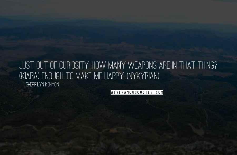 Sherrilyn Kenyon Quotes: Just out of curiosity, how many weapons are in that thing? (Kiara) Enough to make me happy. (Nykyrian)