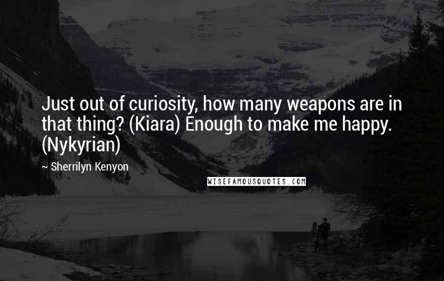 Sherrilyn Kenyon Quotes: Just out of curiosity, how many weapons are in that thing? (Kiara) Enough to make me happy. (Nykyrian)