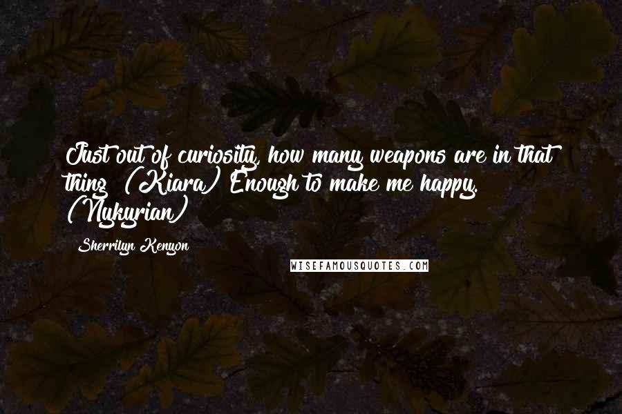 Sherrilyn Kenyon Quotes: Just out of curiosity, how many weapons are in that thing? (Kiara) Enough to make me happy. (Nykyrian)