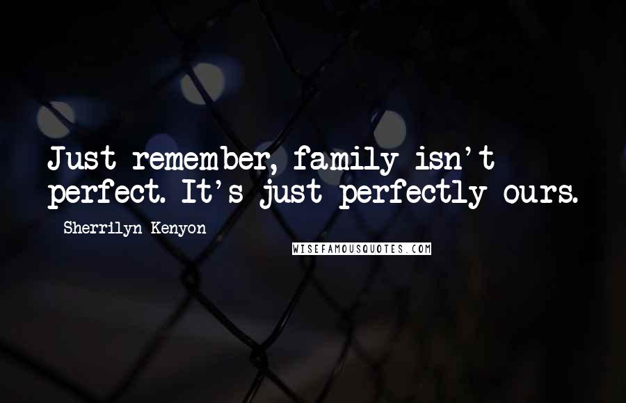 Sherrilyn Kenyon Quotes: Just remember, family isn't perfect. It's just perfectly ours.