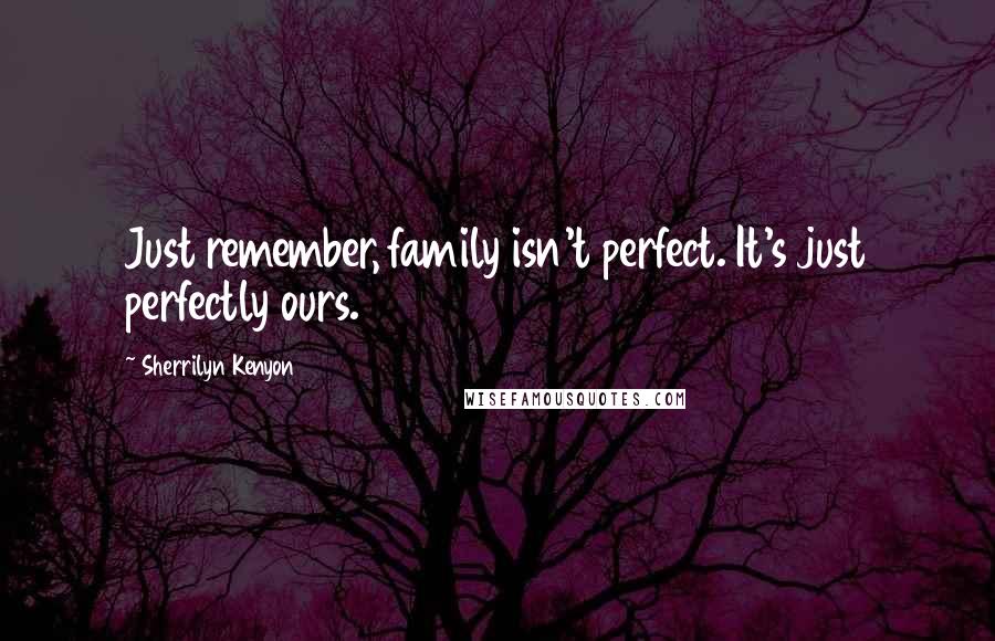 Sherrilyn Kenyon Quotes: Just remember, family isn't perfect. It's just perfectly ours.