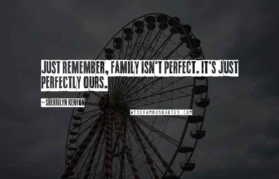 Sherrilyn Kenyon Quotes: Just remember, family isn't perfect. It's just perfectly ours.