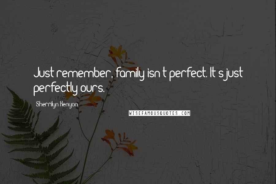 Sherrilyn Kenyon Quotes: Just remember, family isn't perfect. It's just perfectly ours.