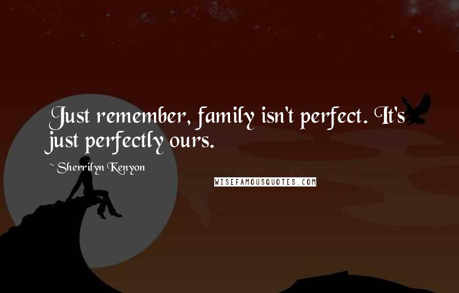 Sherrilyn Kenyon Quotes: Just remember, family isn't perfect. It's just perfectly ours.