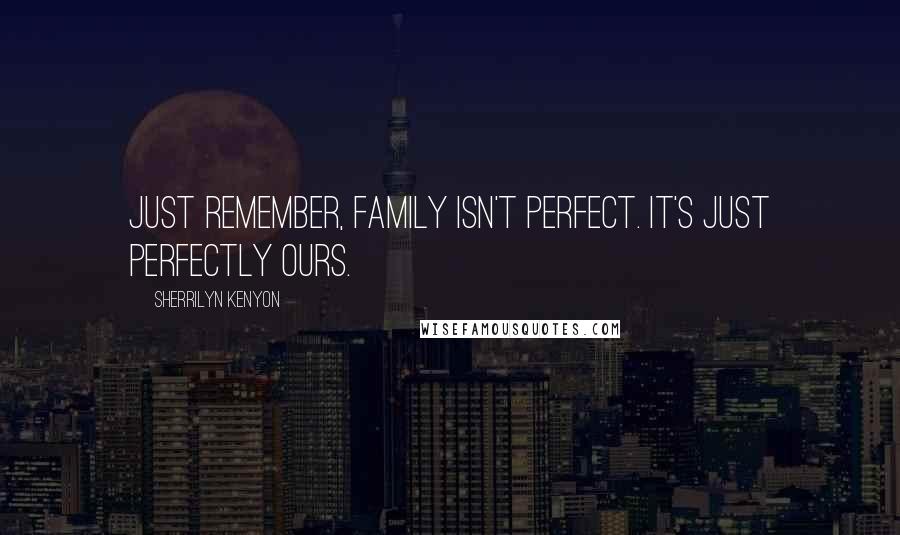 Sherrilyn Kenyon Quotes: Just remember, family isn't perfect. It's just perfectly ours.