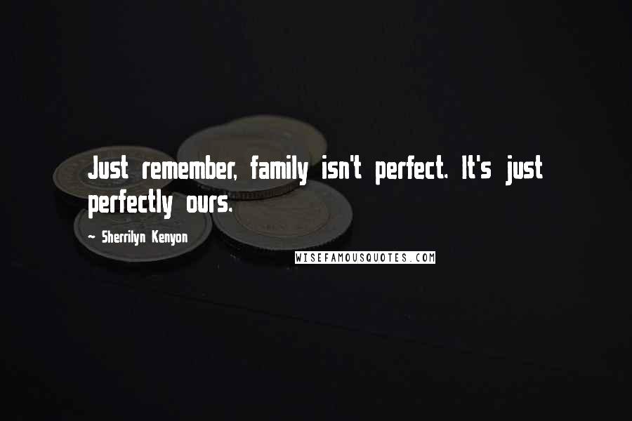 Sherrilyn Kenyon Quotes: Just remember, family isn't perfect. It's just perfectly ours.