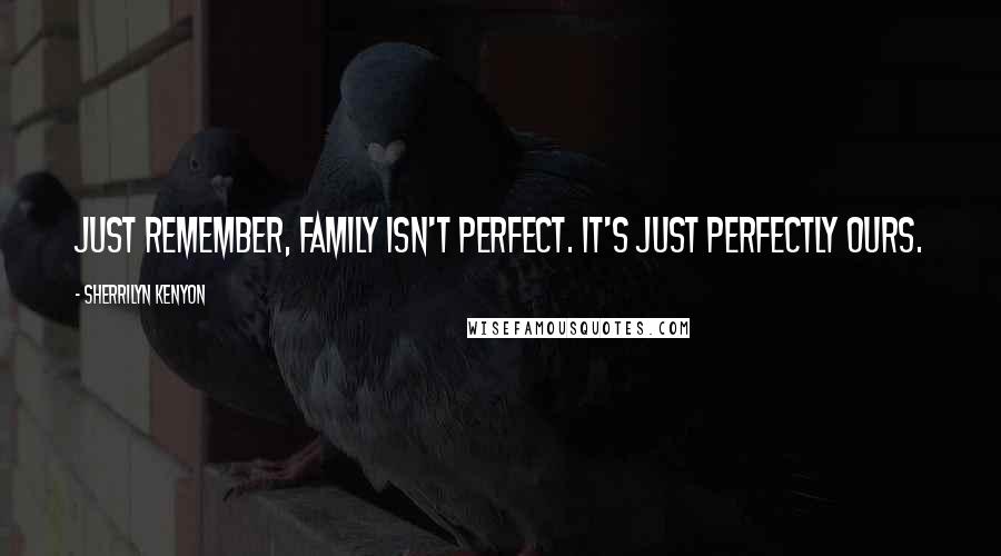 Sherrilyn Kenyon Quotes: Just remember, family isn't perfect. It's just perfectly ours.
