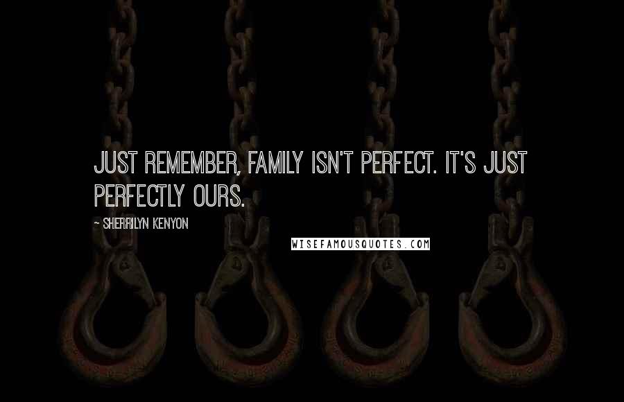 Sherrilyn Kenyon Quotes: Just remember, family isn't perfect. It's just perfectly ours.