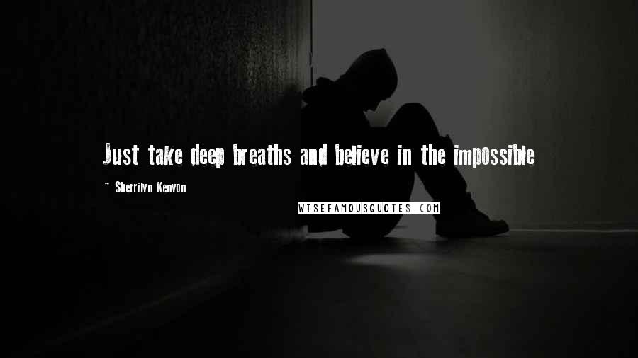 Sherrilyn Kenyon Quotes: Just take deep breaths and believe in the impossible