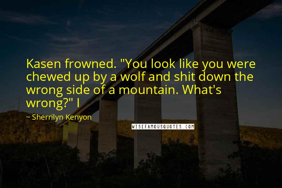 Sherrilyn Kenyon Quotes: Kasen frowned. "You look like you were chewed up by a wolf and shit down the wrong side of a mountain. What's wrong?" I