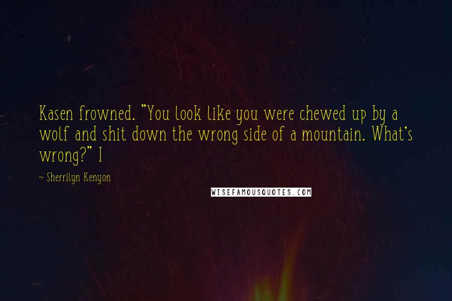 Sherrilyn Kenyon Quotes: Kasen frowned. "You look like you were chewed up by a wolf and shit down the wrong side of a mountain. What's wrong?" I