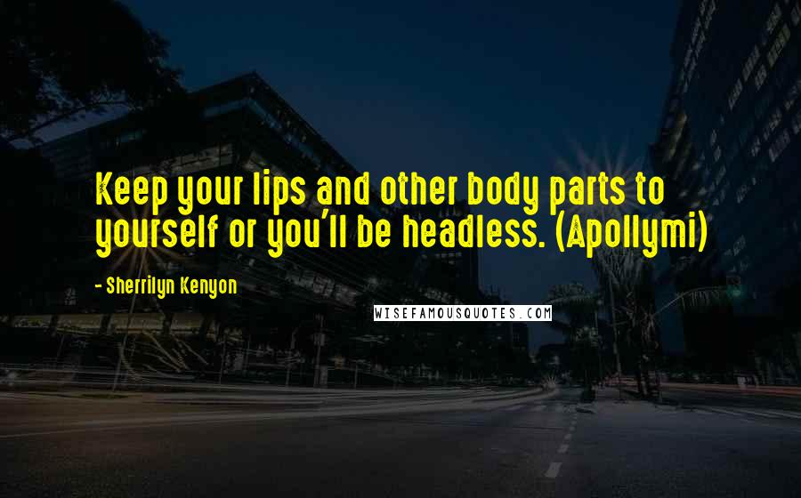 Sherrilyn Kenyon Quotes: Keep your lips and other body parts to yourself or you'll be headless. (Apollymi)