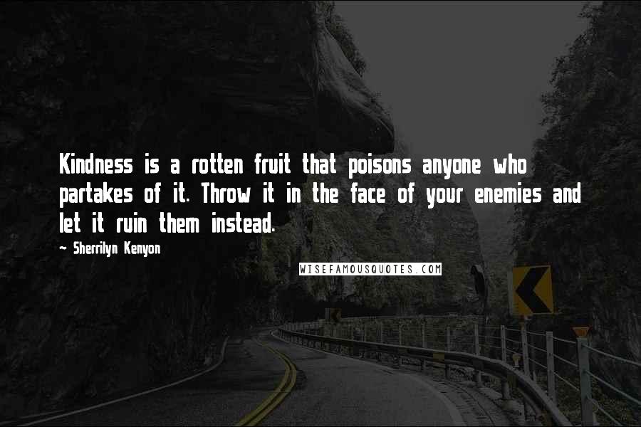 Sherrilyn Kenyon Quotes: Kindness is a rotten fruit that poisons anyone who partakes of it. Throw it in the face of your enemies and let it ruin them instead.