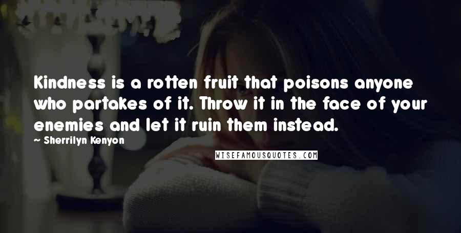 Sherrilyn Kenyon Quotes: Kindness is a rotten fruit that poisons anyone who partakes of it. Throw it in the face of your enemies and let it ruin them instead.