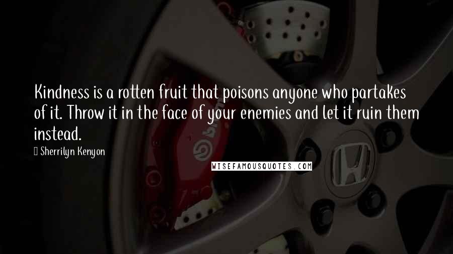 Sherrilyn Kenyon Quotes: Kindness is a rotten fruit that poisons anyone who partakes of it. Throw it in the face of your enemies and let it ruin them instead.