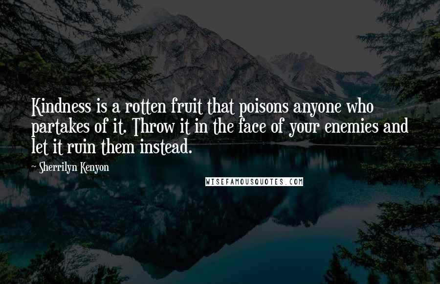 Sherrilyn Kenyon Quotes: Kindness is a rotten fruit that poisons anyone who partakes of it. Throw it in the face of your enemies and let it ruin them instead.