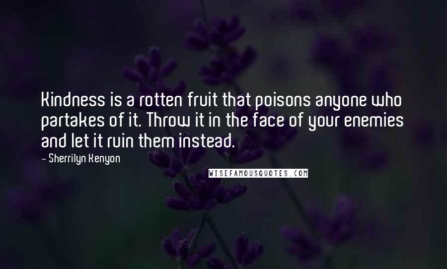 Sherrilyn Kenyon Quotes: Kindness is a rotten fruit that poisons anyone who partakes of it. Throw it in the face of your enemies and let it ruin them instead.