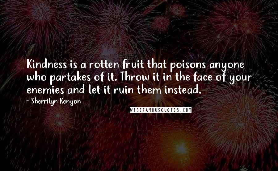 Sherrilyn Kenyon Quotes: Kindness is a rotten fruit that poisons anyone who partakes of it. Throw it in the face of your enemies and let it ruin them instead.