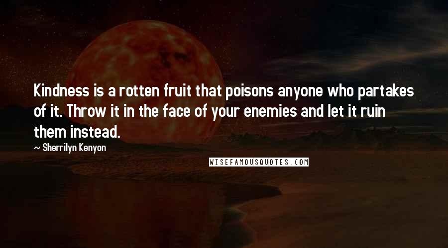 Sherrilyn Kenyon Quotes: Kindness is a rotten fruit that poisons anyone who partakes of it. Throw it in the face of your enemies and let it ruin them instead.