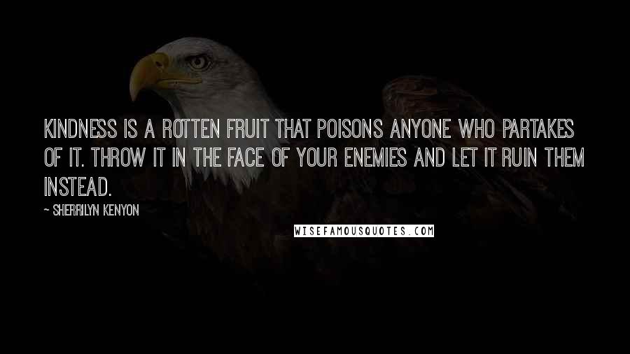 Sherrilyn Kenyon Quotes: Kindness is a rotten fruit that poisons anyone who partakes of it. Throw it in the face of your enemies and let it ruin them instead.