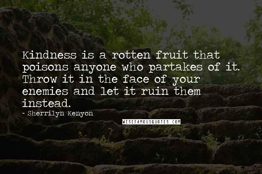 Sherrilyn Kenyon Quotes: Kindness is a rotten fruit that poisons anyone who partakes of it. Throw it in the face of your enemies and let it ruin them instead.