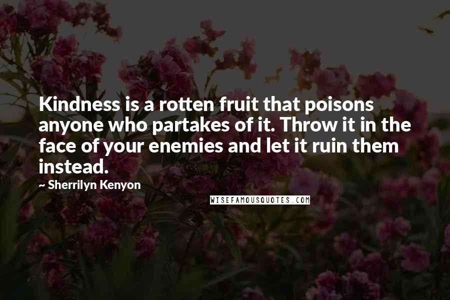 Sherrilyn Kenyon Quotes: Kindness is a rotten fruit that poisons anyone who partakes of it. Throw it in the face of your enemies and let it ruin them instead.