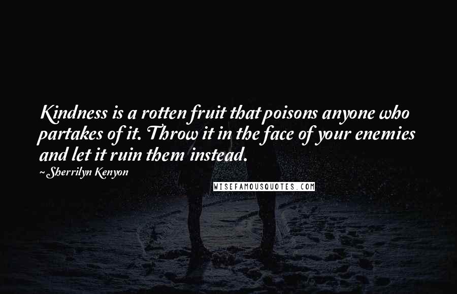 Sherrilyn Kenyon Quotes: Kindness is a rotten fruit that poisons anyone who partakes of it. Throw it in the face of your enemies and let it ruin them instead.