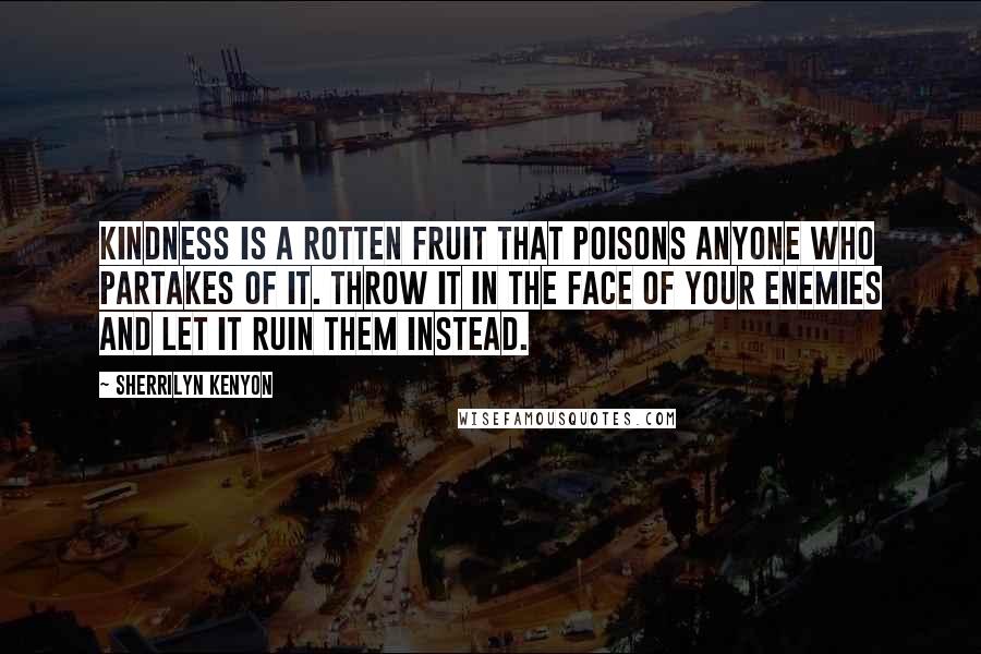 Sherrilyn Kenyon Quotes: Kindness is a rotten fruit that poisons anyone who partakes of it. Throw it in the face of your enemies and let it ruin them instead.