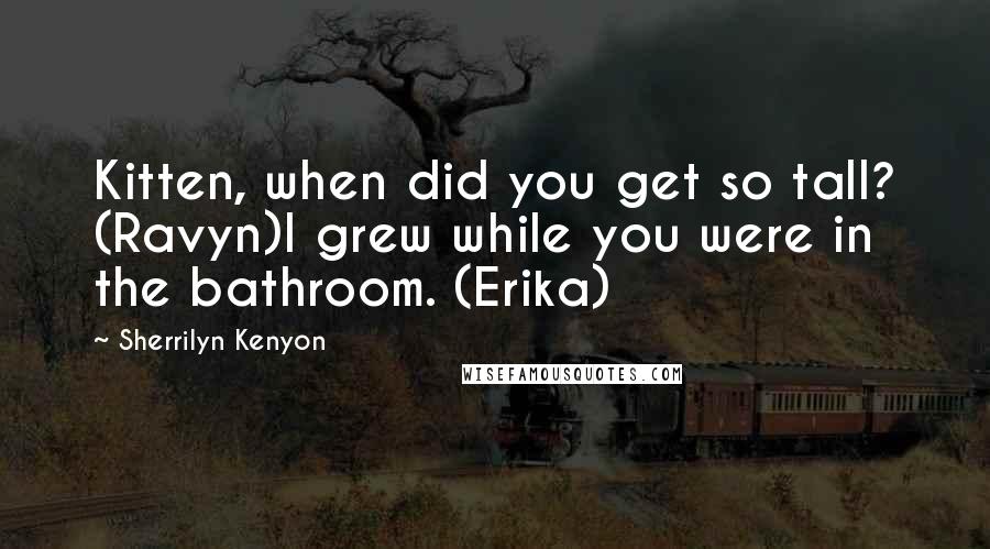 Sherrilyn Kenyon Quotes: Kitten, when did you get so tall? (Ravyn)I grew while you were in the bathroom. (Erika)