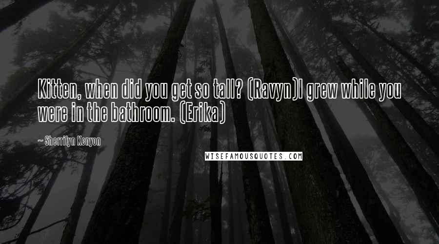 Sherrilyn Kenyon Quotes: Kitten, when did you get so tall? (Ravyn)I grew while you were in the bathroom. (Erika)