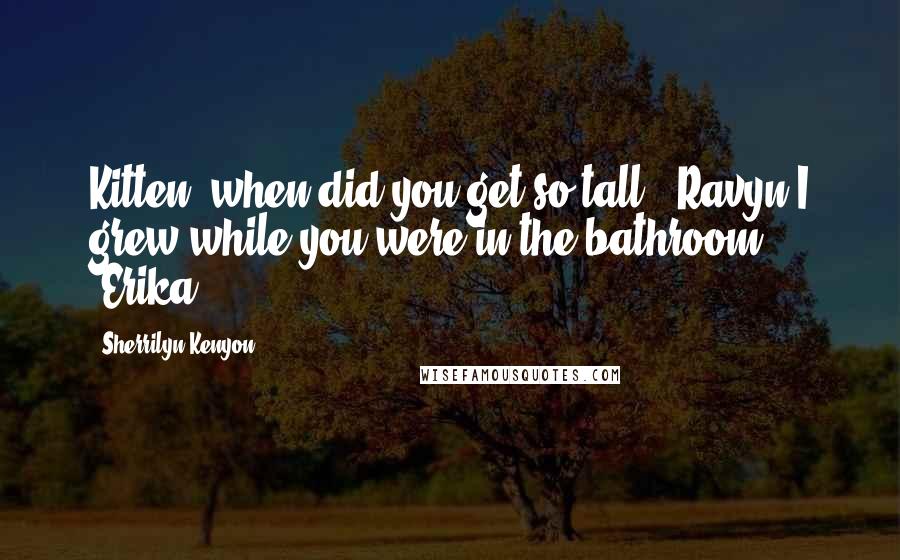 Sherrilyn Kenyon Quotes: Kitten, when did you get so tall? (Ravyn)I grew while you were in the bathroom. (Erika)
