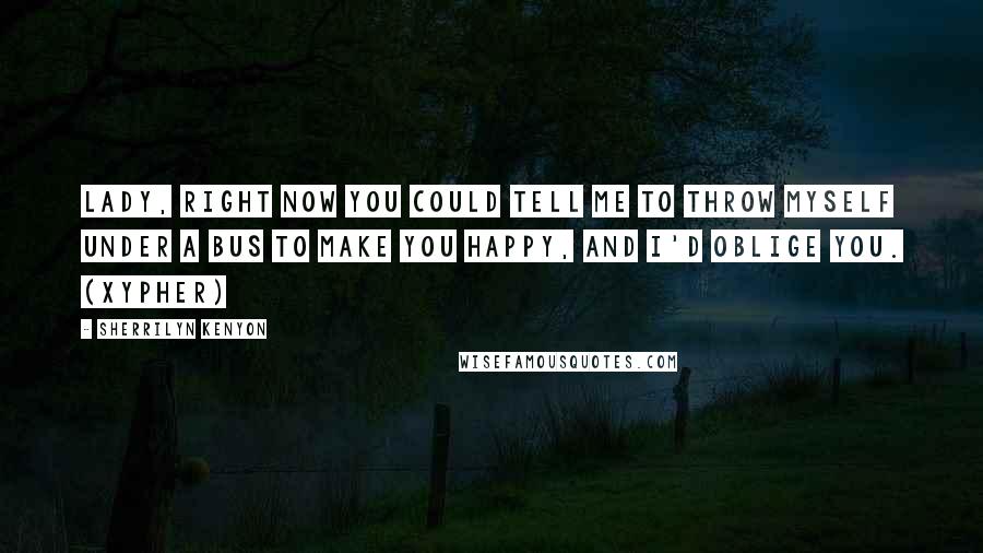 Sherrilyn Kenyon Quotes: Lady, right now you could tell me to throw myself under a bus to make you happy, and I'd oblige you. (Xypher)