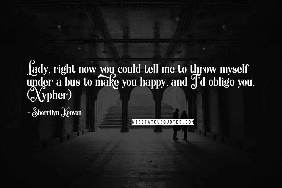 Sherrilyn Kenyon Quotes: Lady, right now you could tell me to throw myself under a bus to make you happy, and I'd oblige you. (Xypher)