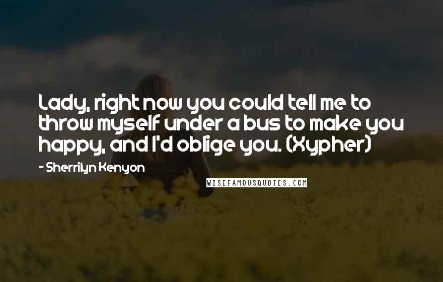 Sherrilyn Kenyon Quotes: Lady, right now you could tell me to throw myself under a bus to make you happy, and I'd oblige you. (Xypher)