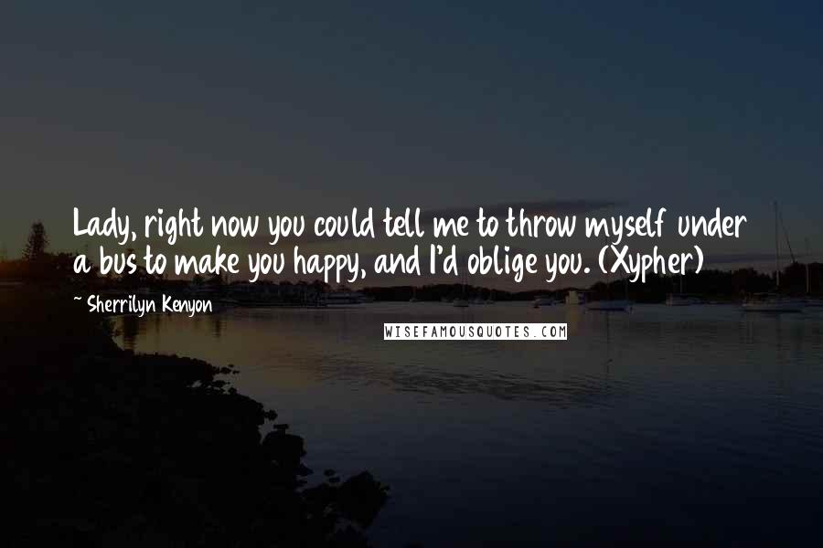 Sherrilyn Kenyon Quotes: Lady, right now you could tell me to throw myself under a bus to make you happy, and I'd oblige you. (Xypher)