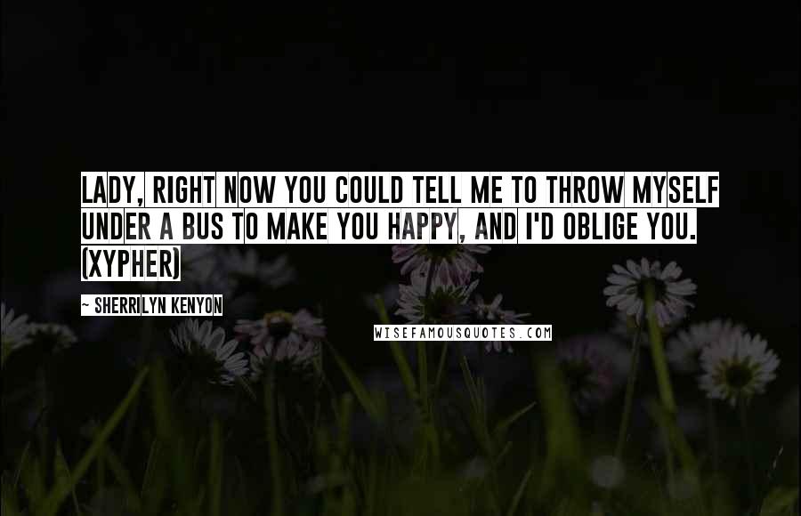 Sherrilyn Kenyon Quotes: Lady, right now you could tell me to throw myself under a bus to make you happy, and I'd oblige you. (Xypher)