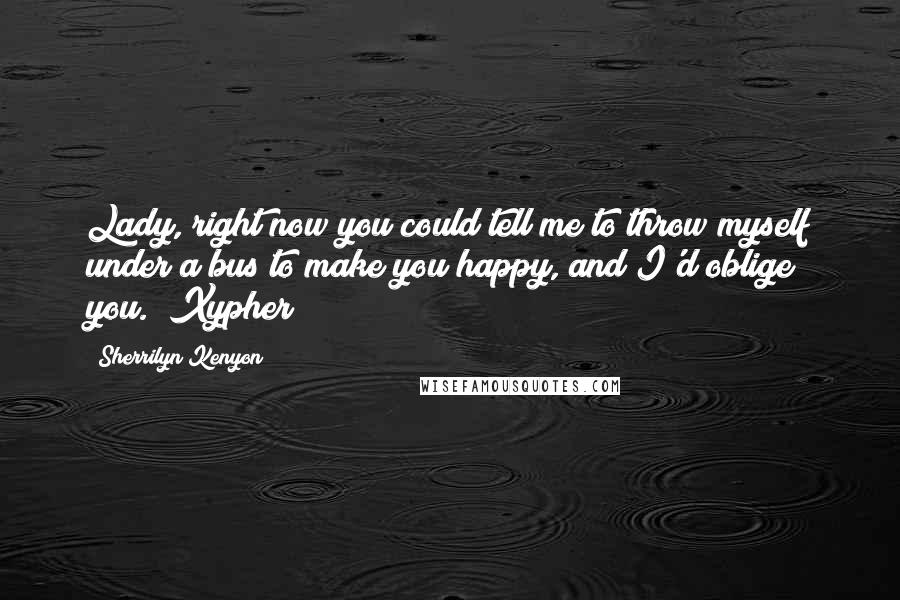 Sherrilyn Kenyon Quotes: Lady, right now you could tell me to throw myself under a bus to make you happy, and I'd oblige you. (Xypher)