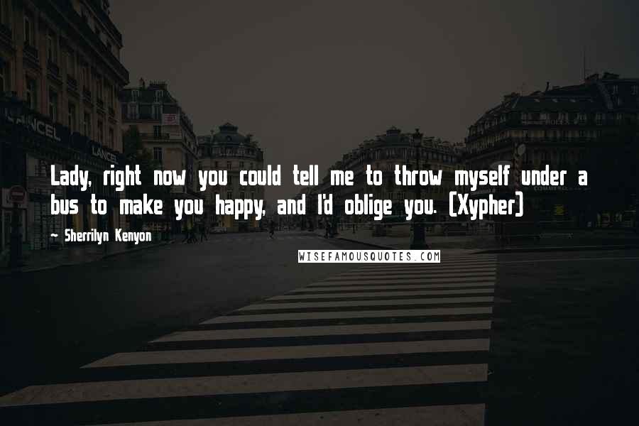 Sherrilyn Kenyon Quotes: Lady, right now you could tell me to throw myself under a bus to make you happy, and I'd oblige you. (Xypher)