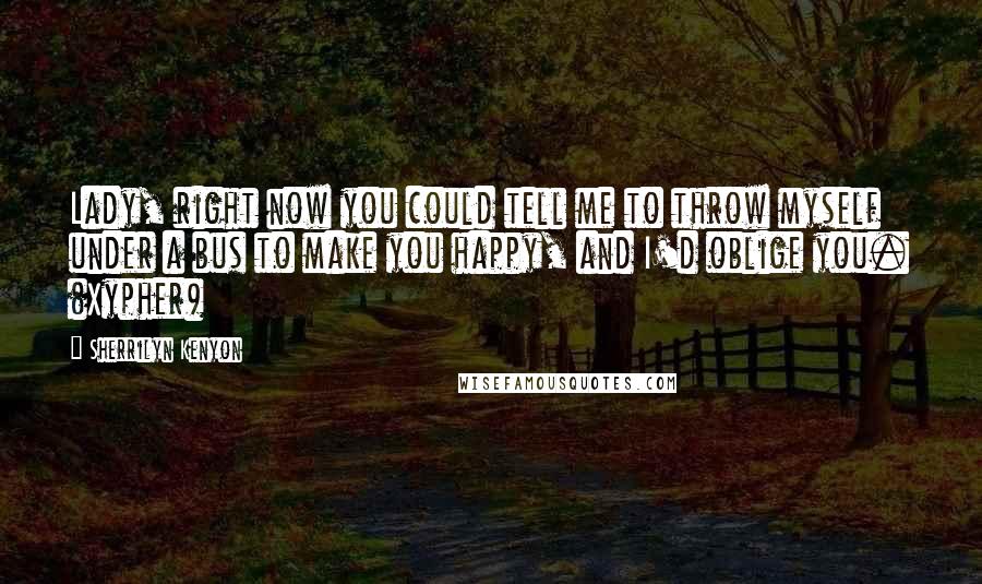 Sherrilyn Kenyon Quotes: Lady, right now you could tell me to throw myself under a bus to make you happy, and I'd oblige you. (Xypher)