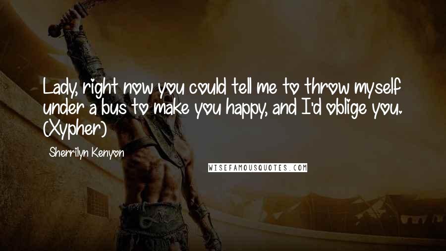Sherrilyn Kenyon Quotes: Lady, right now you could tell me to throw myself under a bus to make you happy, and I'd oblige you. (Xypher)