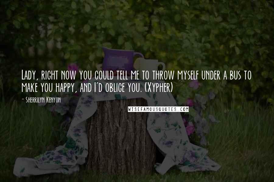 Sherrilyn Kenyon Quotes: Lady, right now you could tell me to throw myself under a bus to make you happy, and I'd oblige you. (Xypher)