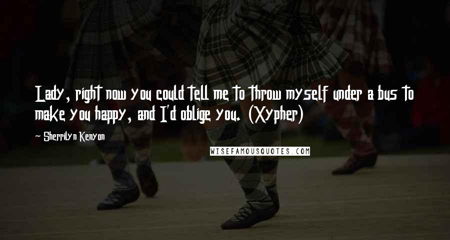 Sherrilyn Kenyon Quotes: Lady, right now you could tell me to throw myself under a bus to make you happy, and I'd oblige you. (Xypher)