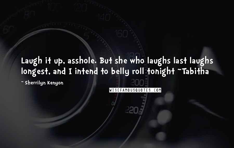 Sherrilyn Kenyon Quotes: Laugh it up, asshole. But she who laughs last laughs longest, and I intend to belly roll tonight ~Tabitha