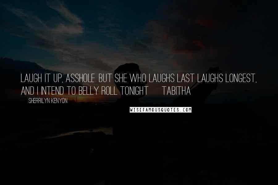 Sherrilyn Kenyon Quotes: Laugh it up, asshole. But she who laughs last laughs longest, and I intend to belly roll tonight ~Tabitha