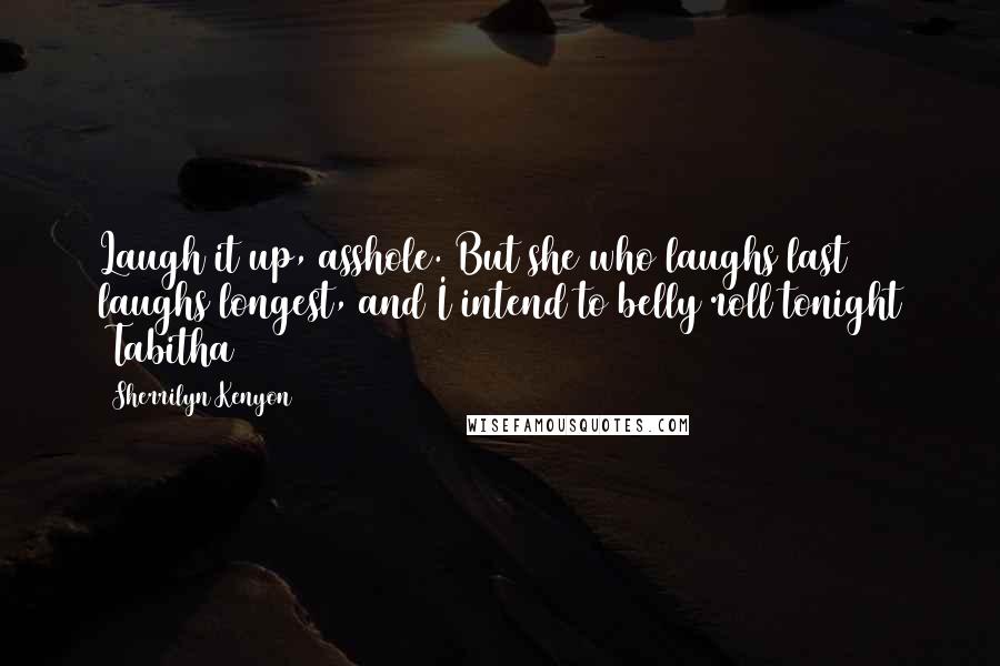 Sherrilyn Kenyon Quotes: Laugh it up, asshole. But she who laughs last laughs longest, and I intend to belly roll tonight ~Tabitha