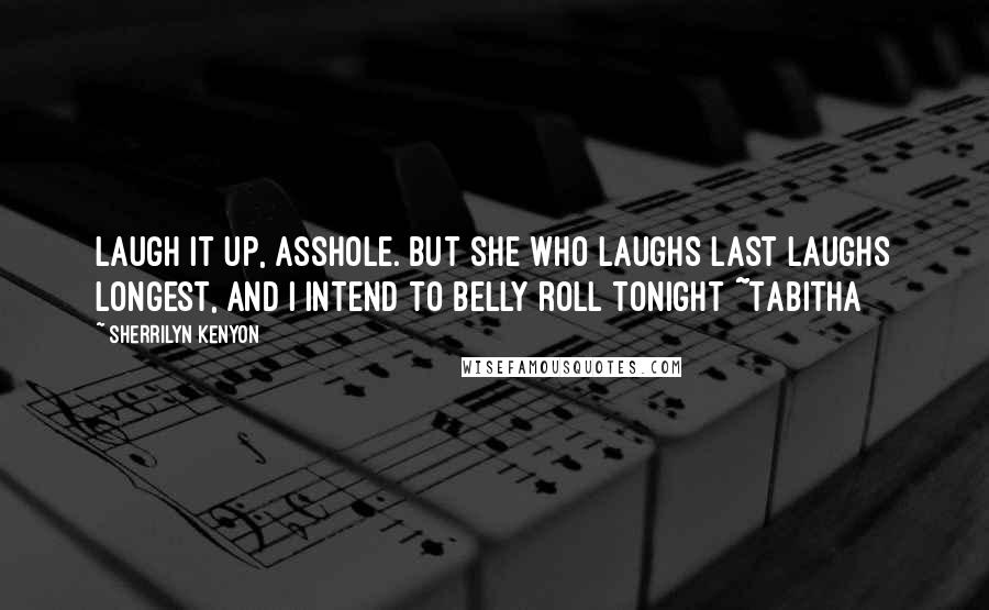 Sherrilyn Kenyon Quotes: Laugh it up, asshole. But she who laughs last laughs longest, and I intend to belly roll tonight ~Tabitha